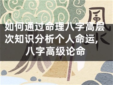 如何通过命理八字高层次知识分析个人命运,八字高级论命