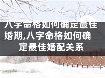 八字命格如何确定最佳婚期,八字命格如何确定最佳婚配关系