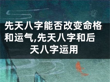 先天八字能否改变命格和运气,先天八字和后天八字运用