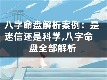 八字命盘解析案例：是迷信还是科学,八字命盘全部解析