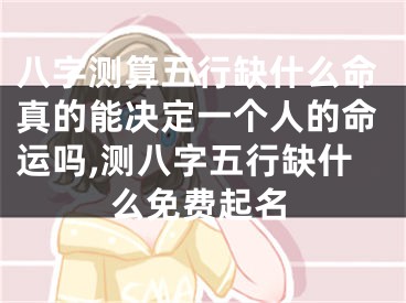 八字测算五行缺什么命真的能决定一个人的命运吗,测八字五行缺什么免费起名