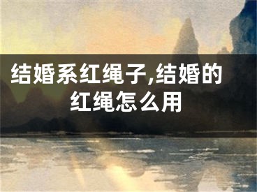 结婚系红绳子,结婚的红绳怎么用