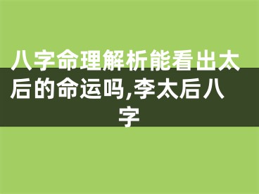 八字命理解析能看出太后的命运吗,李太后八字