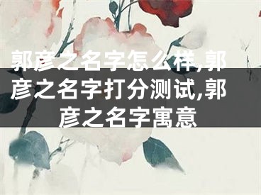 郭彦之名字怎么样,郭彦之名字打分测试,郭彦之名字寓意
