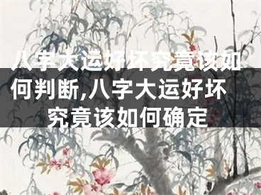 八字大运好坏究竟该如何判断,八字大运好坏究竟该如何确定