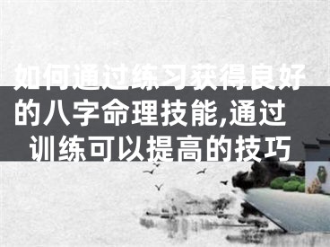 如何通过练习获得良好的八字命理技能,通过训练可以提高的技巧