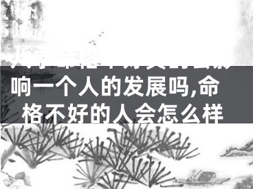 八字命格不好真的会影响一个人的发展吗,命格不好的人会怎么样