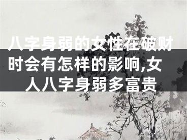 八字身弱的女性在破财时会有怎样的影响,女人八字身弱多富贵