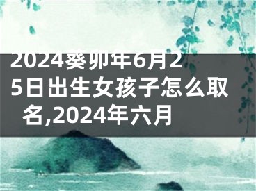 2024葵卯年6月25日出生女孩子怎么取名,2024年六月