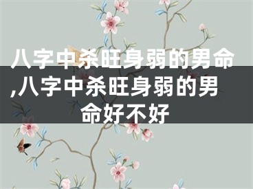 八字中杀旺身弱的男命,八字中杀旺身弱的男命好不好