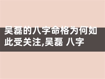 吴磊的八字命格为何如此受关注,吴磊 八字