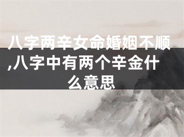 八字两辛女命婚姻不顺,八字中有两个辛金什么意思