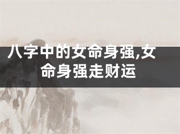 八字中的女命身强,女命身强走财运