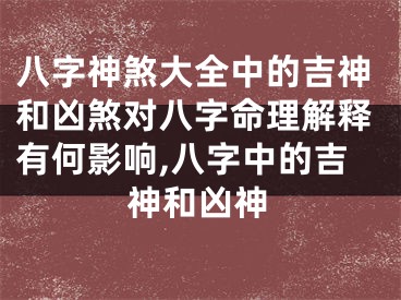 八字神煞大全中的吉神和凶煞对八字命理解释有何影响,八字中的吉神和凶神