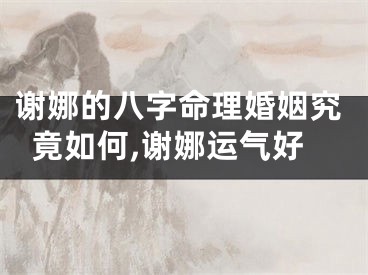 谢娜的八字命理婚姻究竟如何,谢娜运气好