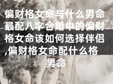 偏财格女命与什么男命最配八字合婚中的偏财格女命该如何选择伴侣,偏财格女命配什么格男命