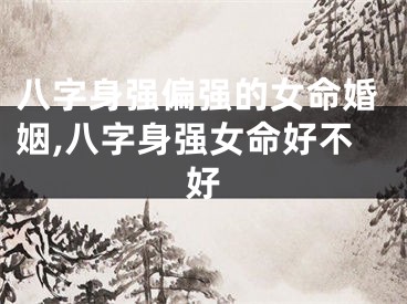 八字身强偏强的女命婚姻,八字身强女命好不好