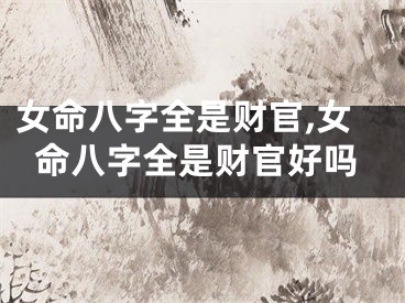 女命八字全是财官,女命八字全是财官好吗