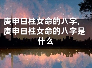 庚申日柱女命的八字,庚申日柱女命的八字是什么