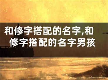 和修字搭配的名字,和修字搭配的名字男孩