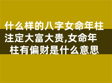 什么样的八字女命年柱注定大富大贵,女命年柱有偏财是什么意思