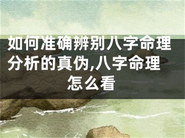 如何准确辨别八字命理分析的真伪,八字命理怎么看