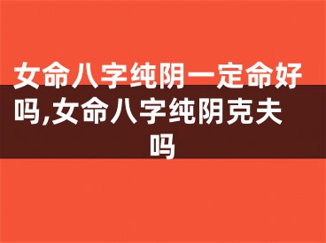 女命八字纯阴一定命好吗,女命八字纯阴克夫吗