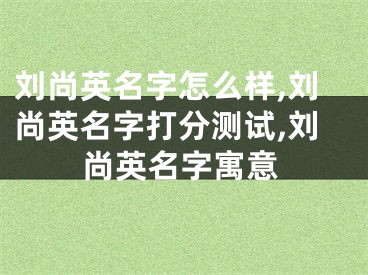 刘尚英名字怎么样,刘尚英名字打分测试,刘尚英名字寓意