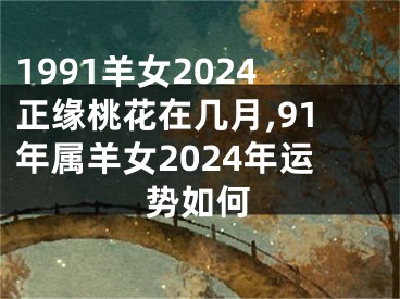 1991羊女2024正缘桃花在几月,91年属羊女2024年运势如何