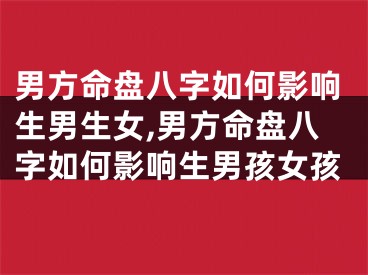 男方命盘八字如何影响生男生女,男方命盘八字如何影响生男孩女孩
