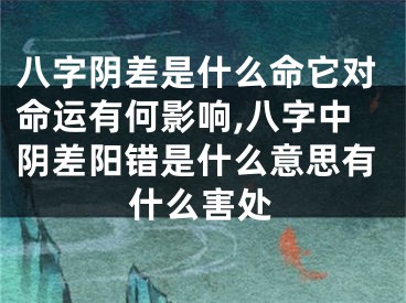 八字阴差是什么命它对命运有何影响,八字中阴差阳错是什么意思有什么害处