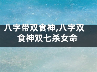 八字带双食神,八字双食神双七杀女命