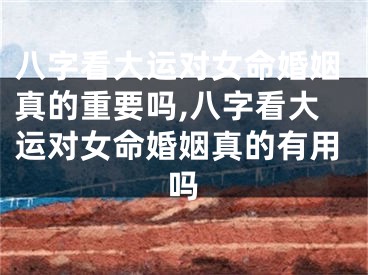 八字看大运对女命婚姻真的重要吗,八字看大运对女命婚姻真的有用吗