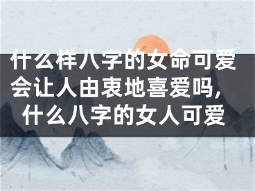 什么样八字的女命可爱会让人由衷地喜爱吗,什么八字的女人可爱