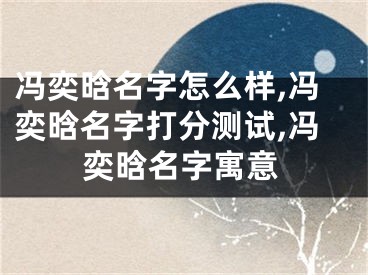 冯奕晗名字怎么样,冯奕晗名字打分测试,冯奕晗名字寓意