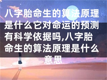 八字胎命生的算法原理是什么它对命运的预测有科学依据吗,八字胎命生的算法原理是什么意思