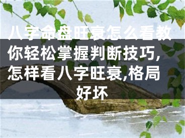 八字命盘旺衰怎么看教你轻松掌握判断技巧,怎样看八字旺衰,格局好坏