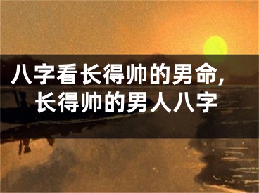 八字看长得帅的男命,长得帅的男人八字