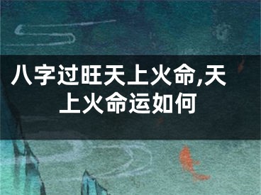 八字过旺天上火命,天上火命运如何