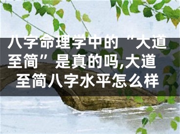 八字命理学中的“大道至简”是真的吗,大道至简八字水平怎么样