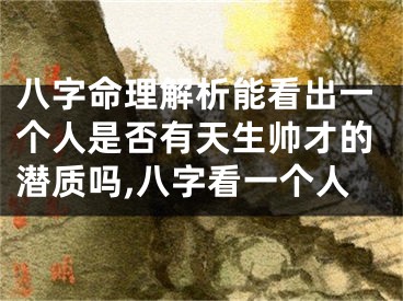 八字命理解析能看出一个人是否有天生帅才的潜质吗,八字看一个人