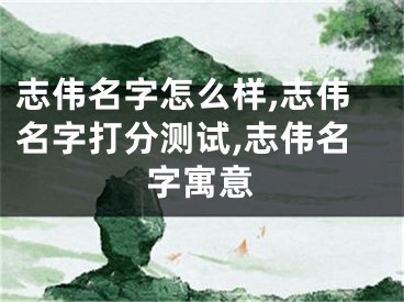 志伟名字怎么样,志伟名字打分测试,志伟名字寓意