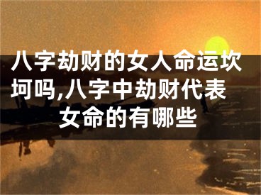 八字劫财的女人命运坎坷吗,八字中劫财代表女命的有哪些