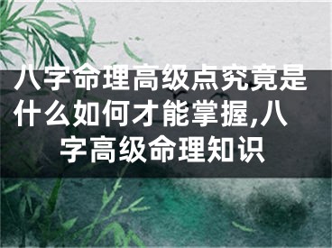 八字命理高级点究竟是什么如何才能掌握,八字高级命理知识