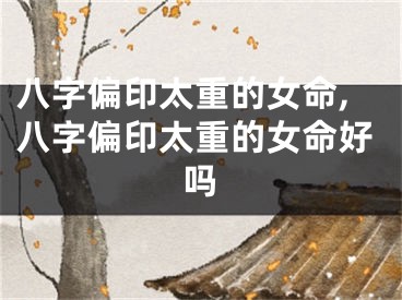 八字偏印太重的女命,八字偏印太重的女命好吗