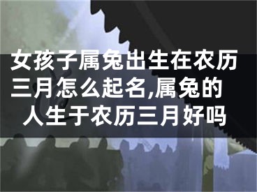 女孩子属兔出生在农历三月怎么起名,属兔的人生于农历三月好吗