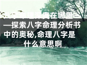 八字命理深奥在哪里——探索八字命理分析书中的奥秘,命理八字是什么意思啊