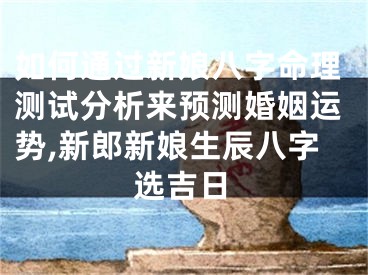 如何通过新娘八字命理测试分析来预测婚姻运势,新郎新娘生辰八字选吉日