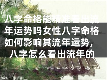 八字命格能精准看出流年运势吗女性八字命格如何影响其流年运势,八字怎么看出流年的