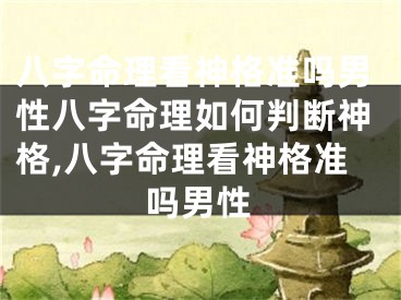 八字命理看神格准吗男性八字命理如何判断神格,八字命理看神格准吗男性